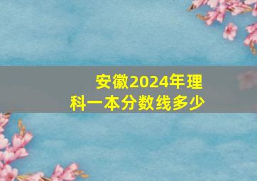 安徽2024年理科一本分数线多少