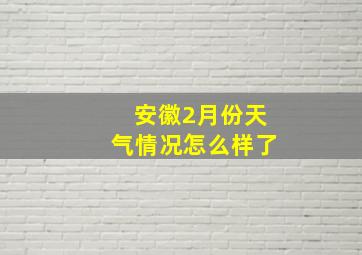 安徽2月份天气情况怎么样了