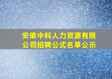 安徽中科人力资源有限公司招聘公式名单公示