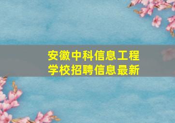 安徽中科信息工程学校招聘信息最新