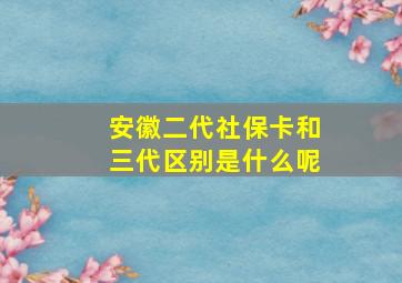 安徽二代社保卡和三代区别是什么呢