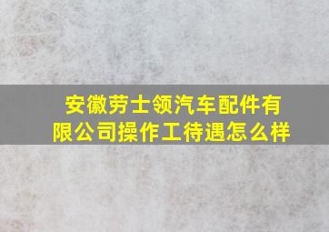 安徽劳士领汽车配件有限公司操作工待遇怎么样