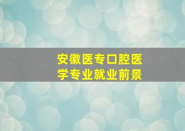 安徽医专口腔医学专业就业前景