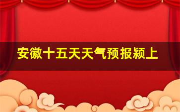 安徽十五天天气预报颍上