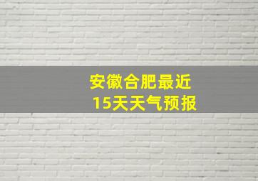 安徽合肥最近15天天气预报