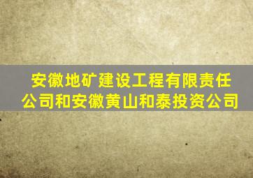 安徽地矿建设工程有限责任公司和安徽黄山和泰投资公司