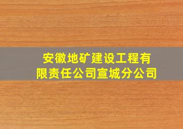 安徽地矿建设工程有限责任公司宣城分公司