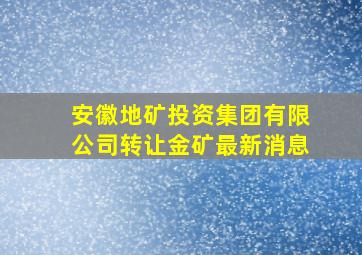 安徽地矿投资集团有限公司转让金矿最新消息