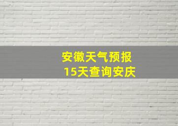 安徽天气预报15天查询安庆