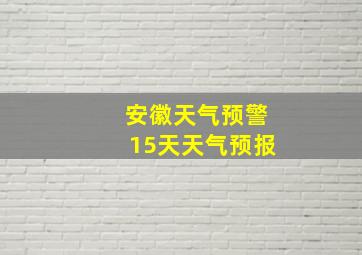 安徽天气预警15天天气预报