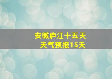 安徽庐江十五天天气预报15天