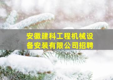 安徽建科工程机械设备安装有限公司招聘