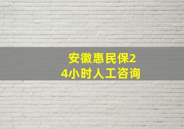 安徽惠民保24小时人工咨询