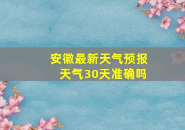 安徽最新天气预报天气30天准确吗