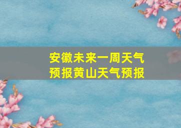 安徽未来一周天气预报黄山天气预报