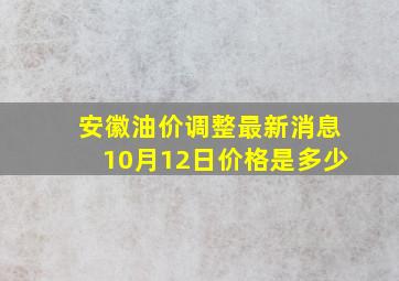 安徽油价调整最新消息10月12日价格是多少