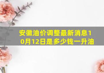 安徽油价调整最新消息10月12日是多少钱一升油