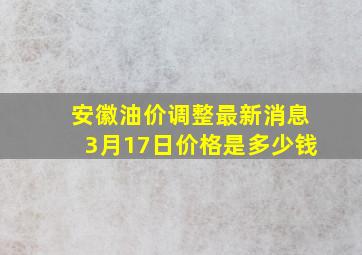 安徽油价调整最新消息3月17日价格是多少钱