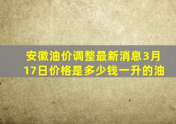 安徽油价调整最新消息3月17日价格是多少钱一升的油