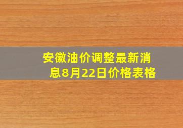 安徽油价调整最新消息8月22日价格表格