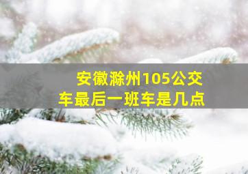 安徽滁州105公交车最后一班车是几点