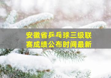 安徽省乒乓球三级联赛成绩公布时间最新