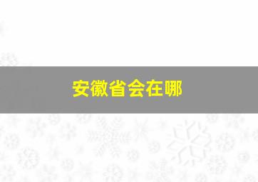 安徽省会在哪