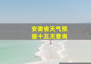 安徽省天气预报十五天查询