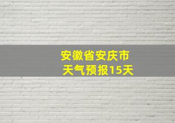 安徽省安庆市天气预报15天