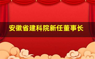 安徽省建科院新任董事长