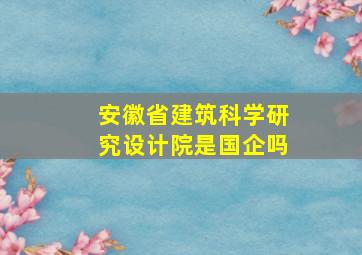 安徽省建筑科学研究设计院是国企吗