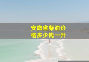 安徽省柴油价格多少钱一升