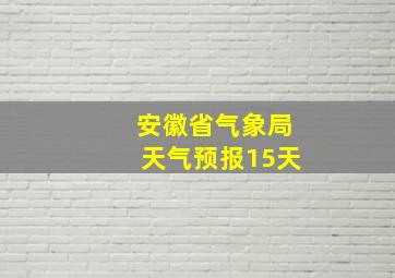 安徽省气象局天气预报15天