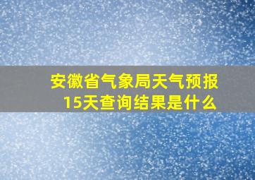 安徽省气象局天气预报15天查询结果是什么