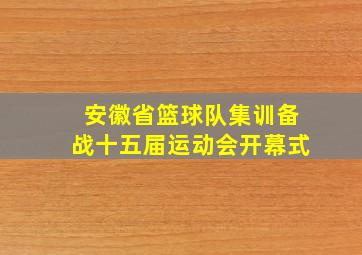 安徽省篮球队集训备战十五届运动会开幕式