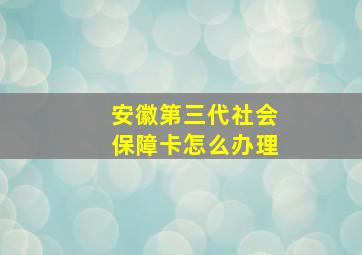 安徽第三代社会保障卡怎么办理