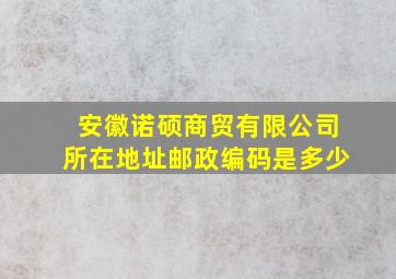 安徽诺硕商贸有限公司所在地址邮政编码是多少