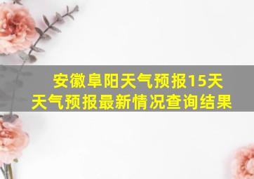 安徽阜阳天气预报15天天气预报最新情况查询结果