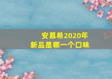 安慕希2020年新品是哪一个口味