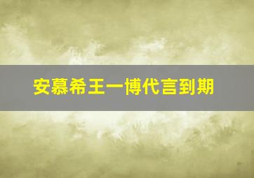 安慕希王一博代言到期