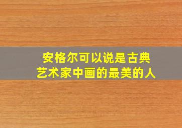 安格尔可以说是古典艺术家中画的最美的人