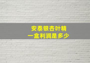 安泰银杏叶精一盒利润是多少