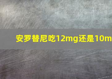 安罗替尼吃12mg还是10mg