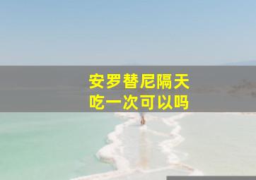 安罗替尼隔天吃一次可以吗