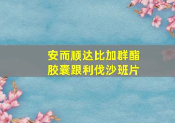 安而顺达比加群酯胶囊跟利伐沙班片