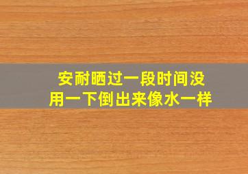 安耐晒过一段时间没用一下倒出来像水一样