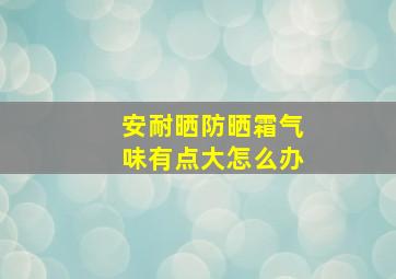 安耐晒防晒霜气味有点大怎么办