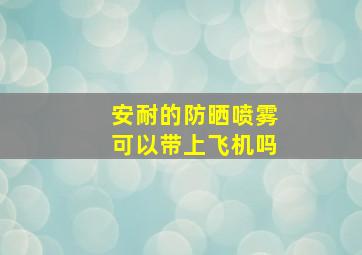 安耐的防晒喷雾可以带上飞机吗