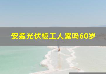 安装光伏板工人累吗60岁