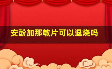 安酚加那敏片可以退烧吗